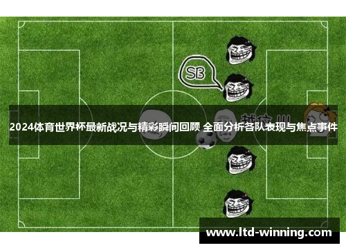 2024体育世界杯最新战况与精彩瞬间回顾 全面分析各队表现与焦点事件