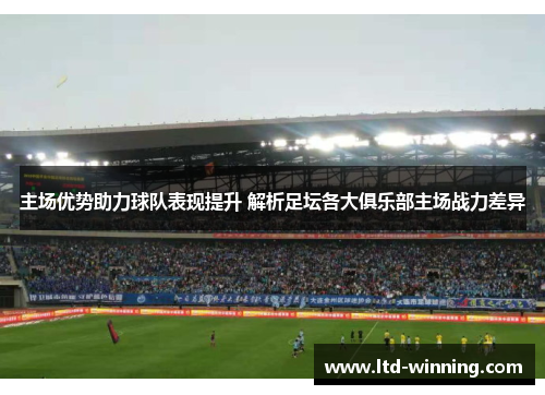 主场优势助力球队表现提升 解析足坛各大俱乐部主场战力差异