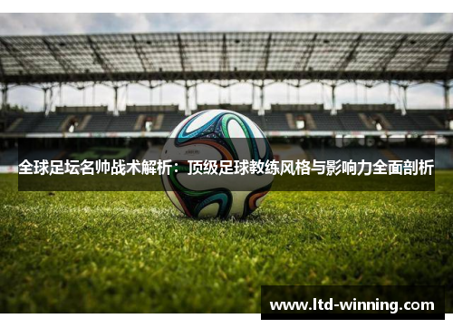全球足坛名帅战术解析：顶级足球教练风格与影响力全面剖析