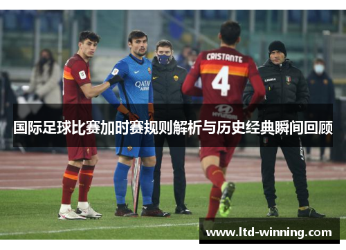 国际足球比赛加时赛规则解析与历史经典瞬间回顾