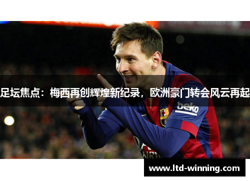 足坛焦点：梅西再创辉煌新纪录，欧洲豪门转会风云再起