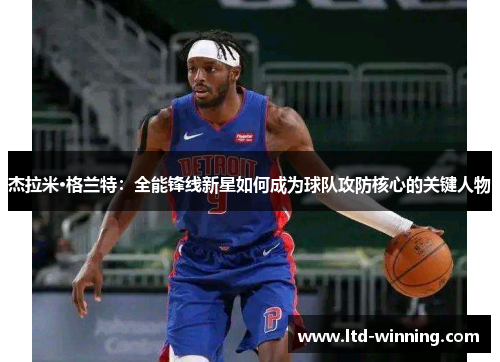 杰拉米·格兰特：全能锋线新星如何成为球队攻防核心的关键人物