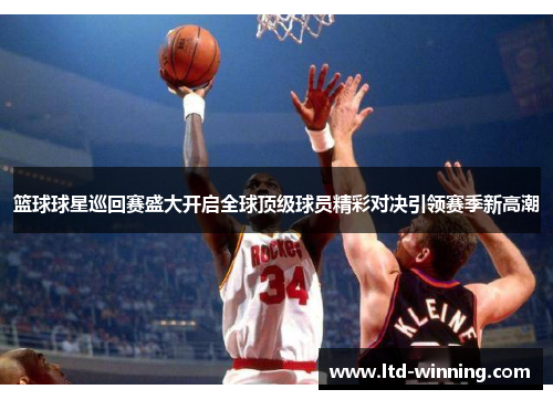 篮球球星巡回赛盛大开启全球顶级球员精彩对决引领赛季新高潮