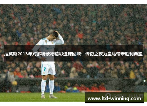 拉莫斯2013年对多特蒙德精彩进球回顾：传奇之夜为皇马带来胜利希望