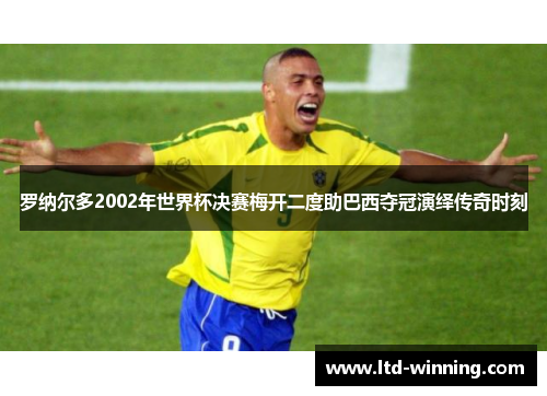 罗纳尔多2002年世界杯决赛梅开二度助巴西夺冠演绎传奇时刻