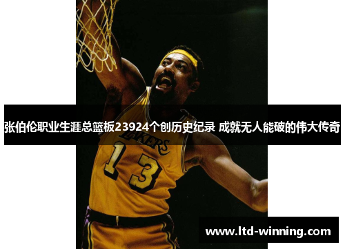 张伯伦职业生涯总篮板23924个创历史纪录 成就无人能破的伟大传奇