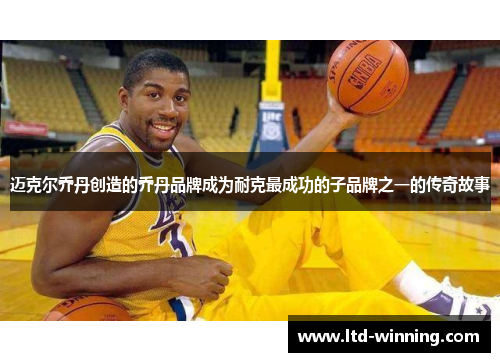 迈克尔乔丹创造的乔丹品牌成为耐克最成功的子品牌之一的传奇故事