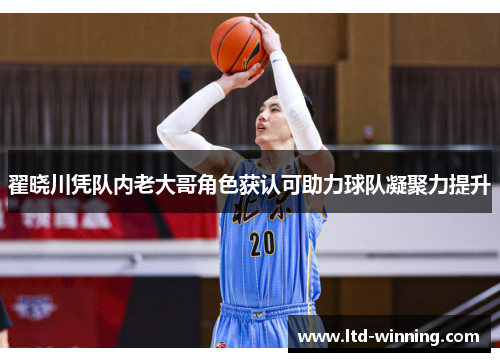 翟晓川凭队内老大哥角色获认可助力球队凝聚力提升
