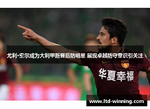 尤利·索尔成为大利甲新晋后防明星 展现卓越防守意识引关注