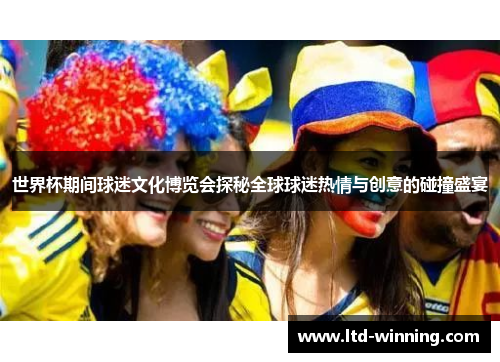 世界杯期间球迷文化博览会探秘全球球迷热情与创意的碰撞盛宴
