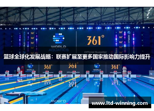 篮球全球化发展战略：联赛扩展至更多国家推动国际影响力提升