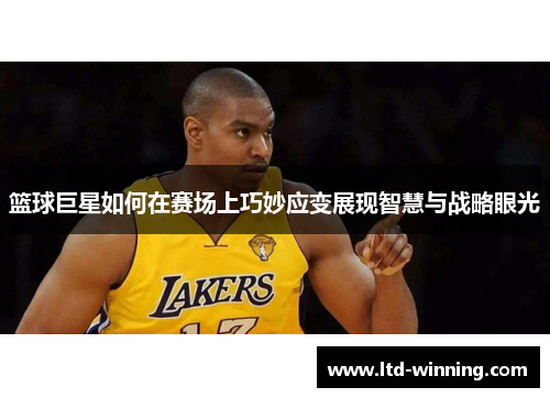 篮球巨星如何在赛场上巧妙应变展现智慧与战略眼光