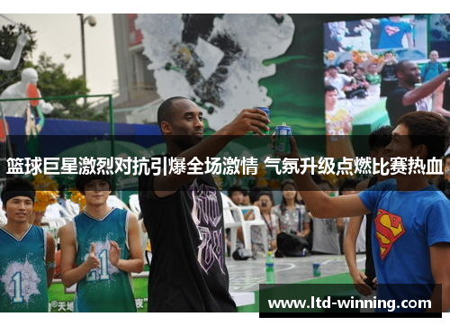 篮球巨星激烈对抗引爆全场激情 气氛升级点燃比赛热血