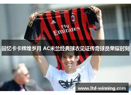 回忆卡卡辉煌岁月 AC米兰经典球衣见证传奇球员荣耀时刻