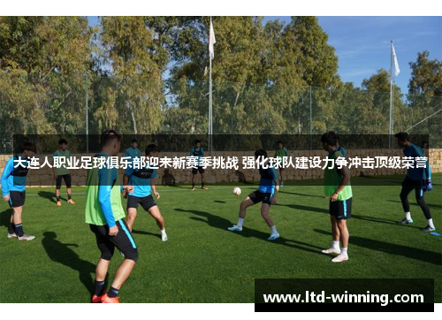 大连人职业足球俱乐部迎来新赛季挑战 强化球队建设力争冲击顶级荣誉