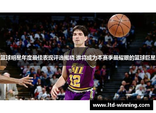 篮球明星年度最佳表现评选揭晓 谁将成为本赛季最耀眼的篮球巨星