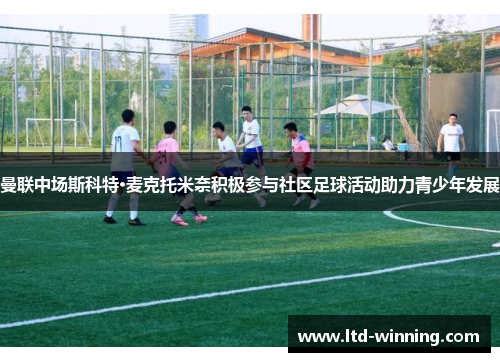曼联中场斯科特·麦克托米奈积极参与社区足球活动助力青少年发展