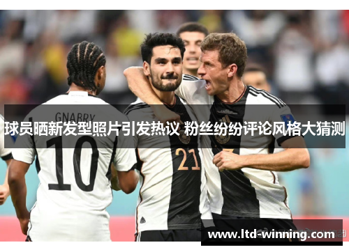 球员晒新发型照片引发热议 粉丝纷纷评论风格大猜测