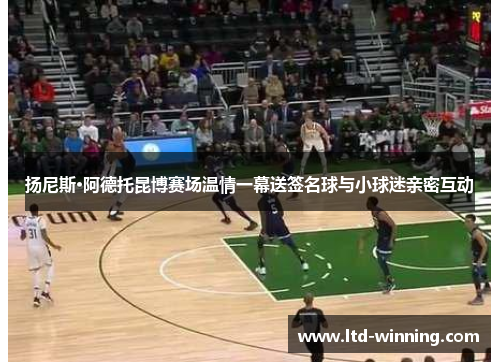 扬尼斯·阿德托昆博赛场温情一幕送签名球与小球迷亲密互动