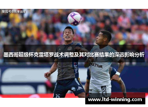 墨西哥超级杯克雷塔罗战术调整及其对比赛结果的深远影响分析