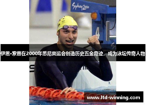 伊恩·索普在2000年悉尼奥运会创造历史五金奇迹，成为泳坛传奇人物
