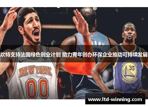 坎特支持法国绿色创业计划 助力青年创办环保企业推动可持续发展