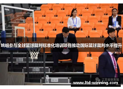 姚明参与全球篮球裁判标准化培训项目推动国际篮球裁判水平提升