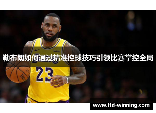 勒布朗如何通过精准控球技巧引领比赛掌控全局