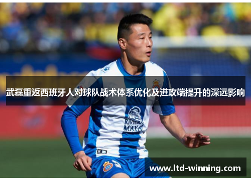 武磊重返西班牙人对球队战术体系优化及进攻端提升的深远影响