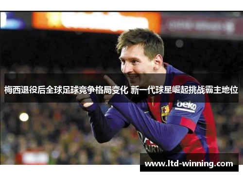 梅西退役后全球足球竞争格局变化 新一代球星崛起挑战霸主地位