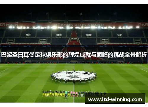 巴黎圣日耳曼足球俱乐部的辉煌成就与面临的挑战全景解析