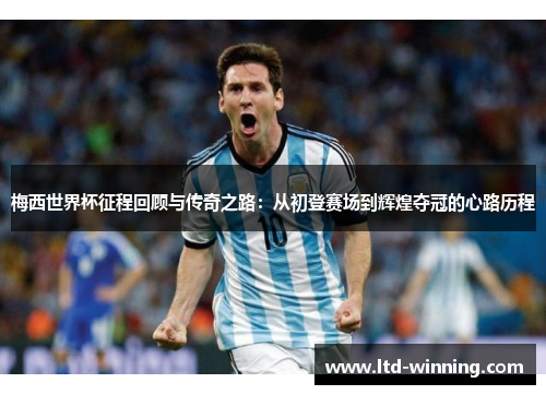 梅西世界杯征程回顾与传奇之路：从初登赛场到辉煌夺冠的心路历程