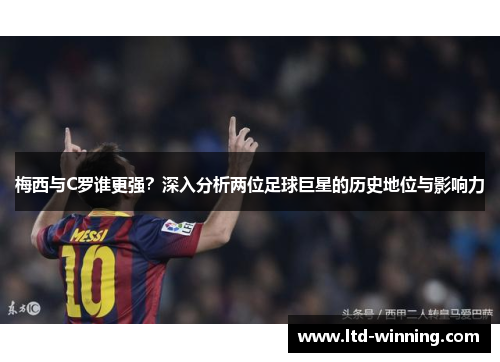 梅西与C罗谁更强？深入分析两位足球巨星的历史地位与影响力