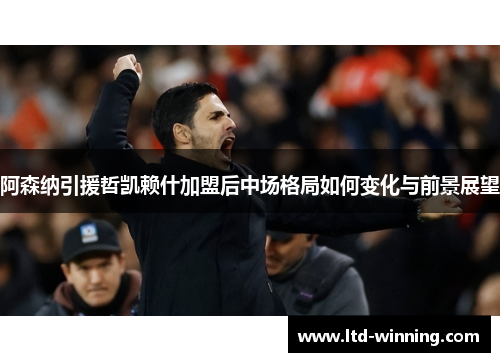 阿森纳引援哲凯赖什加盟后中场格局如何变化与前景展望