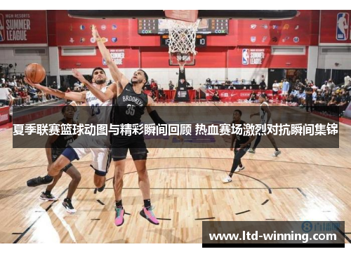 夏季联赛篮球动图与精彩瞬间回顾 热血赛场激烈对抗瞬间集锦