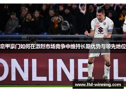 意甲豪门如何在激烈市场竞争中维持长期优势与领先地位