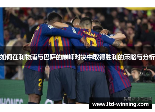 如何在利物浦与巴萨的巅峰对决中取得胜利的策略与分析
