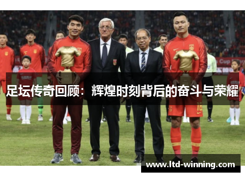 足坛传奇回顾：辉煌时刻背后的奋斗与荣耀