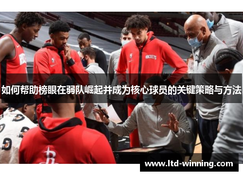 如何帮助榜眼在弱队崛起并成为核心球员的关键策略与方法