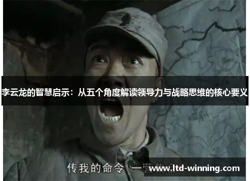 李云龙的智慧启示：从五个角度解读领导力与战略思维的核心要义