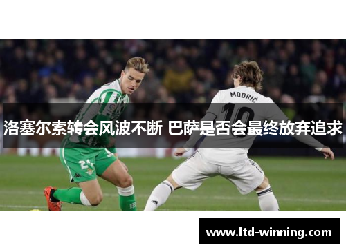 洛塞尔索转会风波不断 巴萨是否会最终放弃追求