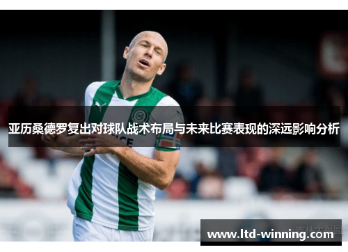 亚历桑德罗复出对球队战术布局与未来比赛表现的深远影响分析