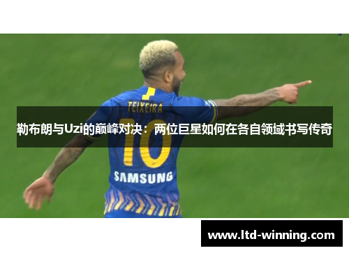 勒布朗与Uzi的巅峰对决：两位巨星如何在各自领域书写传奇