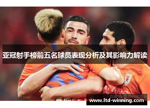 亚冠射手榜前五名球员表现分析及其影响力解读