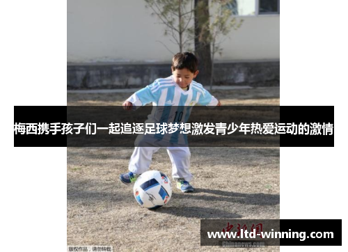 梅西携手孩子们一起追逐足球梦想激发青少年热爱运动的激情