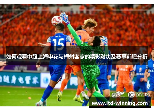 如何观看中超上海申花与梅州客家的精彩对决及赛事前瞻分析