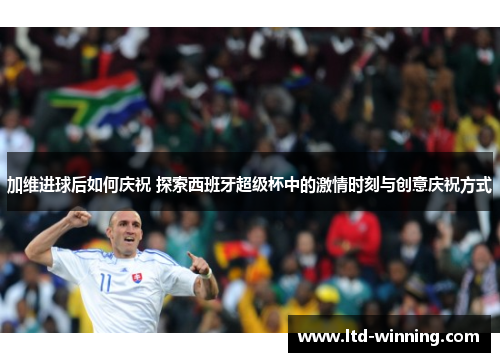 加维进球后如何庆祝 探索西班牙超级杯中的激情时刻与创意庆祝方式