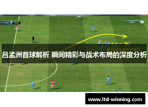 吕孟洲首球解析 瞬间精彩与战术布局的深度分析