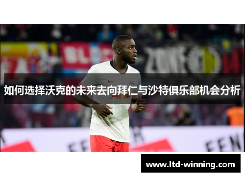 如何选择沃克的未来去向拜仁与沙特俱乐部机会分析