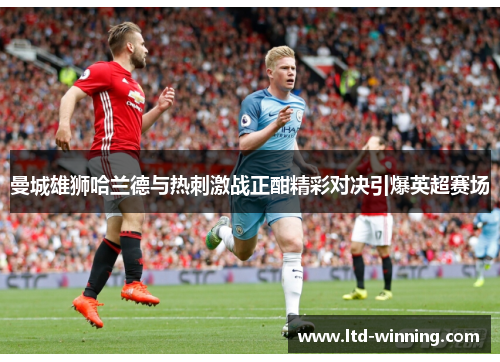 曼城雄狮哈兰德与热刺激战正酣精彩对决引爆英超赛场